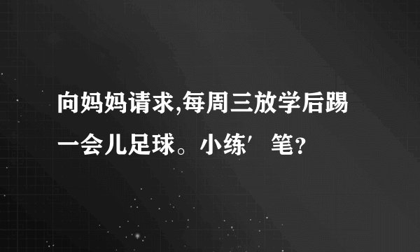向妈妈请求,每周三放学后踢一会儿足球。小练′笔？