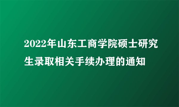 2022年山东工商学院硕士研究生录取相关手续办理的通知