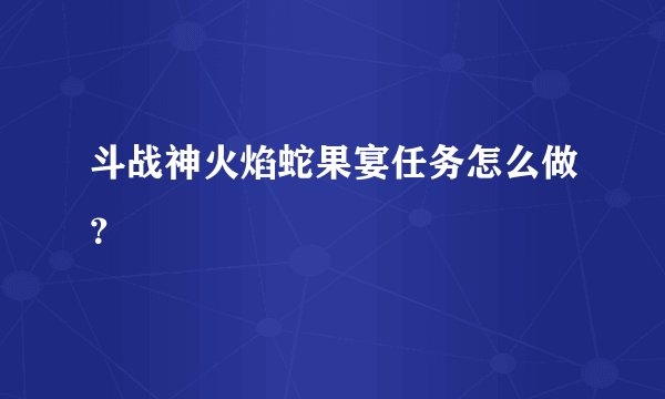斗战神火焰蛇果宴任务怎么做?