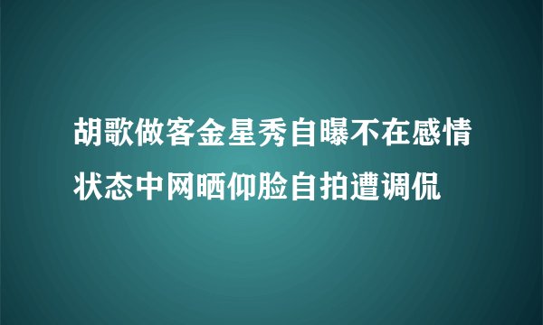 胡歌做客金星秀自曝不在感情状态中网晒仰脸自拍遭调侃
