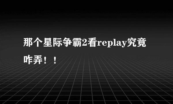 那个星际争霸2看replay究竟咋弄！！