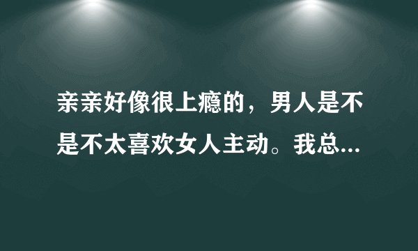 亲亲好像很上瘾的，男人是不是不太喜欢女人主动。我总是想亲他