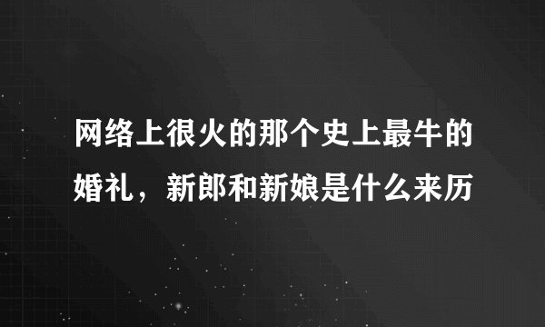 网络上很火的那个史上最牛的婚礼，新郎和新娘是什么来历