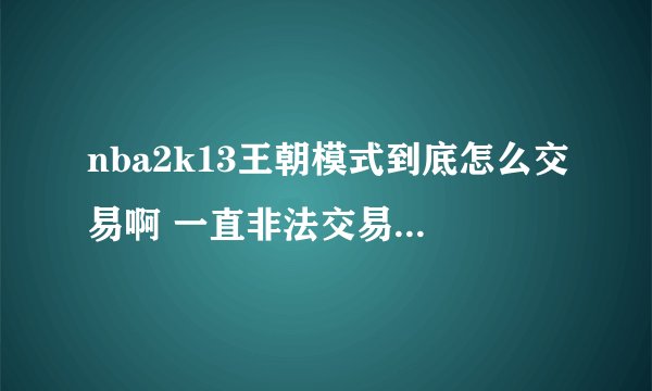 nba2k13王朝模式到底怎么交易啊 一直非法交易超出薪资上限 烦死了