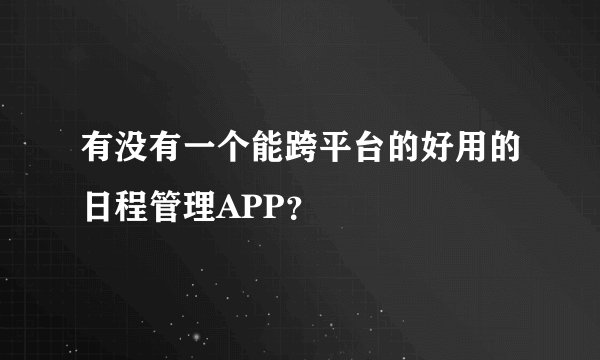 有没有一个能跨平台的好用的日程管理APP？