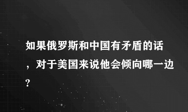 如果俄罗斯和中国有矛盾的话，对于美国来说他会倾向哪一边?