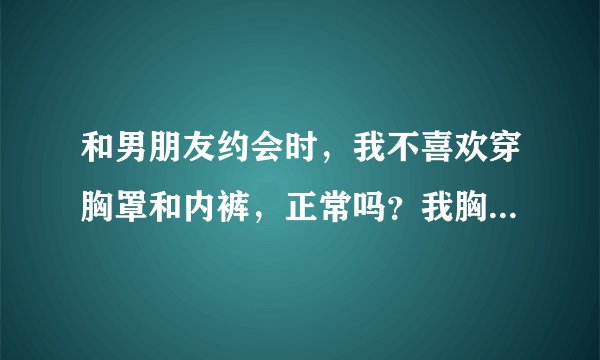 和男朋友约会时，我不喜欢穿胸罩和内裤，正常吗？我胸部很大，内衣36D杯罩的。
