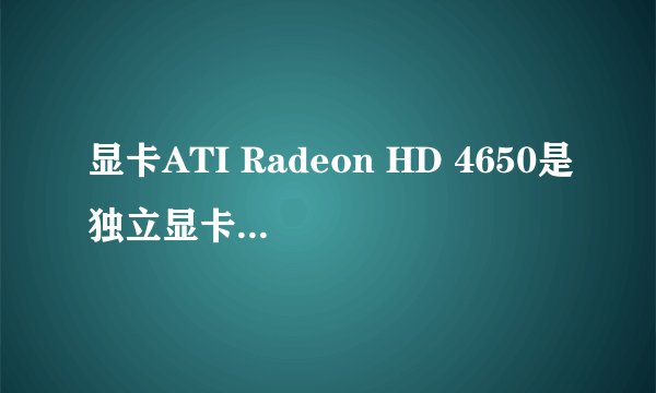 显卡ATI Radeon HD 4650是独立显卡还是集成显卡？