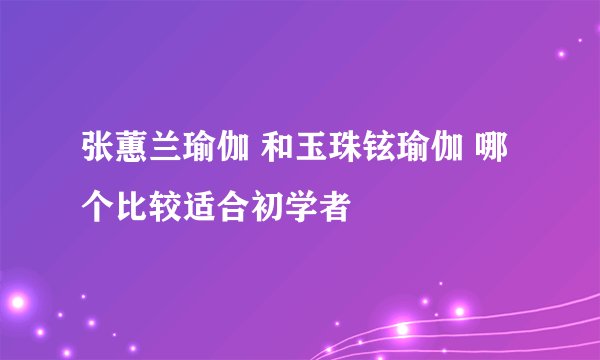 张蕙兰瑜伽 和玉珠铉瑜伽 哪个比较适合初学者