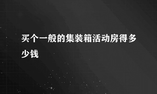 买个一般的集装箱活动房得多少钱