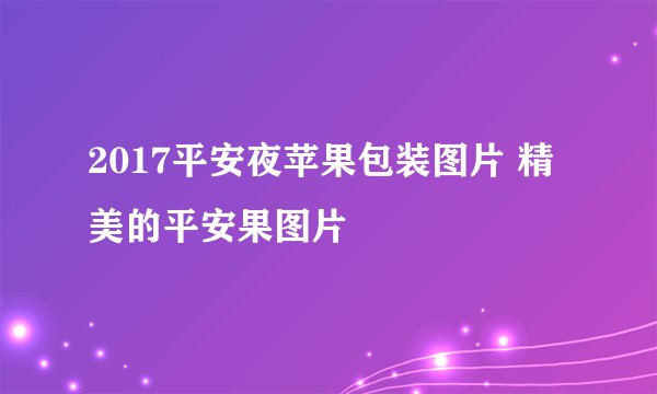 2017平安夜苹果包装图片 精美的平安果图片
