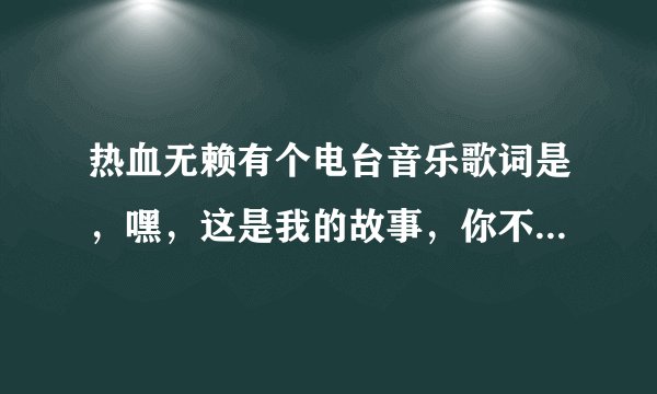 热血无赖有个电台音乐歌词是,嘿,这是我的故事,你不想听,不爱听,没关系 我还是要唱,唱给全世界