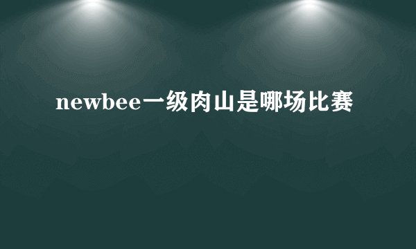 newbee一级肉山是哪场比赛