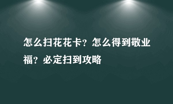 怎么扫花花卡？怎么得到敬业福？必定扫到攻略