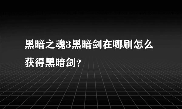 黑暗之魂3黑暗剑在哪刷怎么获得黑暗剑？
