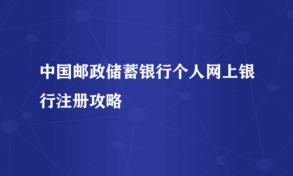 中国邮政储蓄银行个人网上银行注册攻略