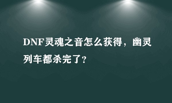 DNF灵魂之音怎么获得，幽灵列车都杀完了？