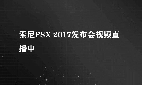 索尼PSX 2017发布会视频直播中