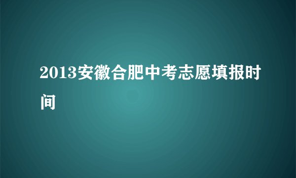 2013安徽合肥中考志愿填报时间