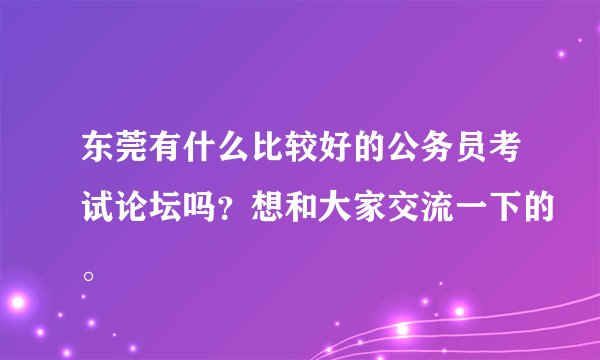 东莞有什么比较好的公务员考试论坛吗？想和大家交流一下的。