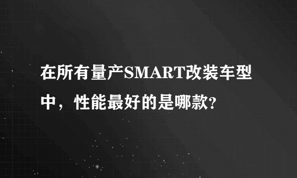 在所有量产SMART改装车型中，性能最好的是哪款？