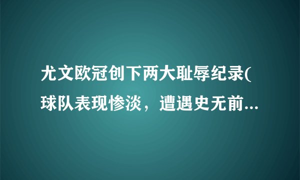 尤文欧冠创下两大耻辱纪录(球队表现惨淡，遭遇史无前例的惨败和出局)