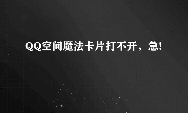 QQ空间魔法卡片打不开，急!