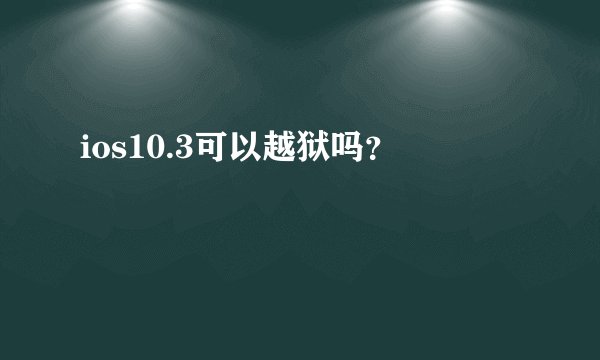 ios10.3可以越狱吗？