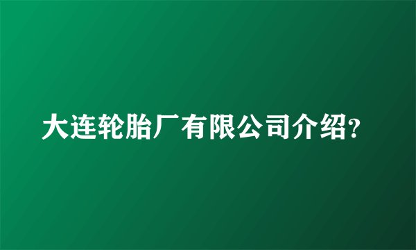 大连轮胎厂有限公司介绍？