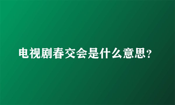 电视剧春交会是什么意思？