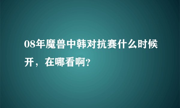 08年魔兽中韩对抗赛什么时候开，在哪看啊？
