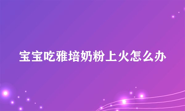 宝宝吃雅培奶粉上火怎么办