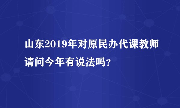 山东2019年对原民办代课教师请问今年有说法吗？