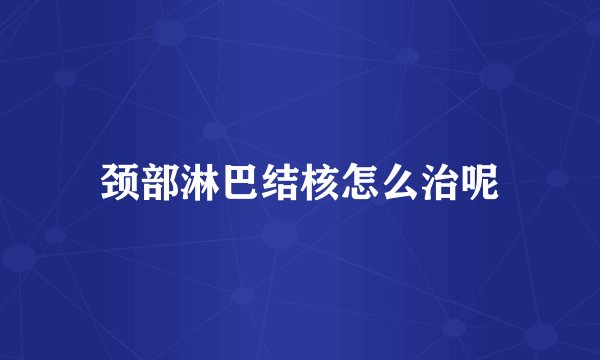 颈部淋巴结核怎么治呢