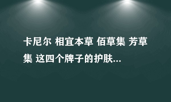 卡尼尔 相宜本草 佰草集 芳草集 这四个牌子的护肤品哪个最好