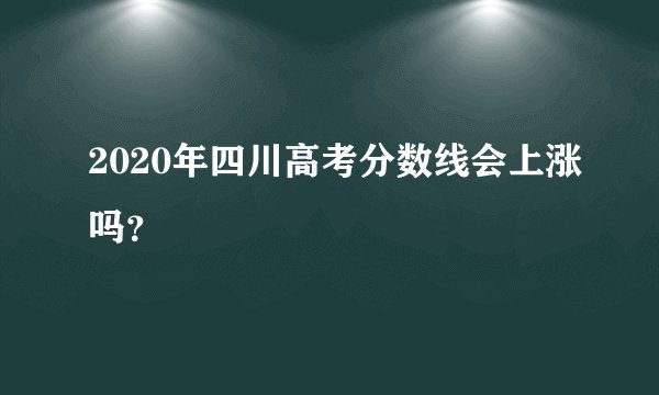 2020年四川高考分数线会上涨吗？