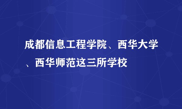 成都信息工程学院、西华大学、西华师范这三所学校