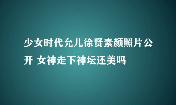 少女时代允儿徐贤素颜照片公开 女神走下神坛还美吗