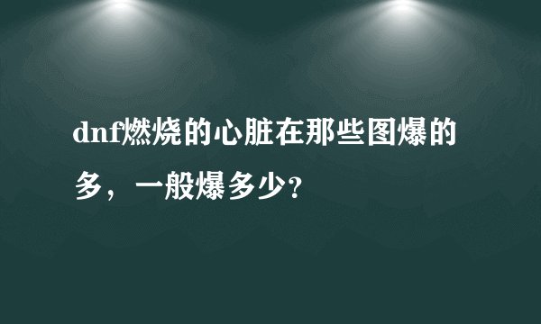 dnf燃烧的心脏在那些图爆的多，一般爆多少？