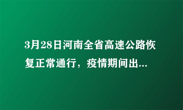 3月28日河南全省高速公路恢复正常通行，疫情期间出行，要做哪些准备？该注意些什么？