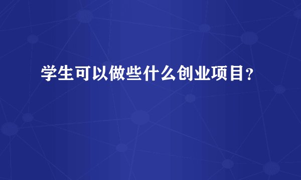 学生可以做些什么创业项目？
