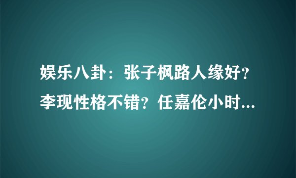 娱乐八卦：张子枫路人缘好？李现性格不错？任嘉伦小时绰号搞笑？