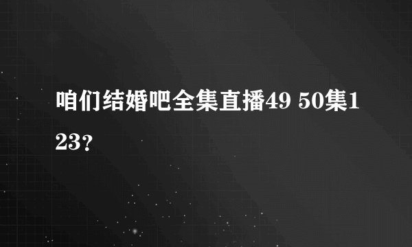 咱们结婚吧全集直播49 50集123？