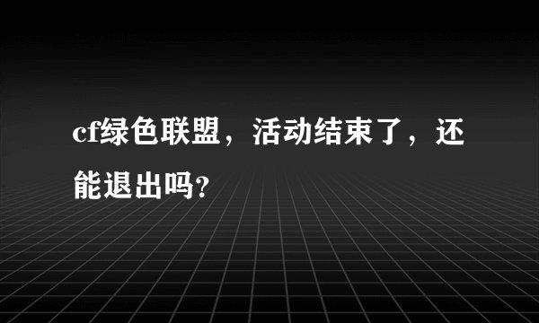 cf绿色联盟，活动结束了，还能退出吗？