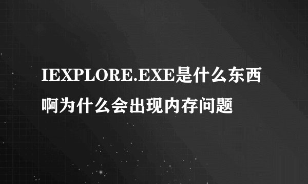 IEXPLORE.EXE是什么东西啊为什么会出现内存问题