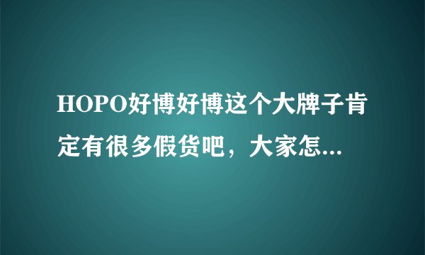HOPO好博好博这个大牌子肯定有很多假货吧，大家怎么判断真假呢？