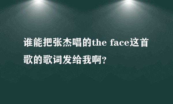 谁能把张杰唱的the face这首歌的歌词发给我啊？