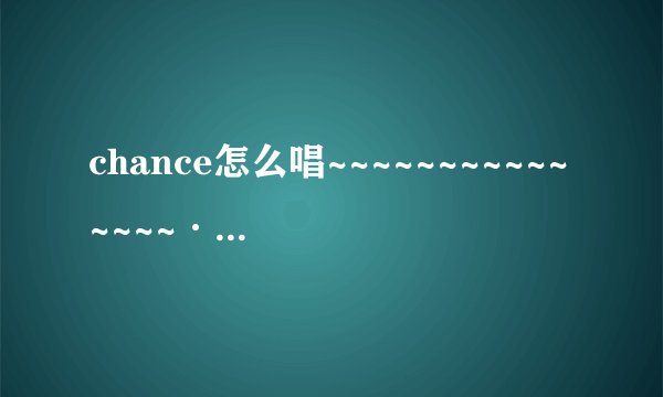 chance怎么唱~~~~~~~~~~~~~~~··久住小春