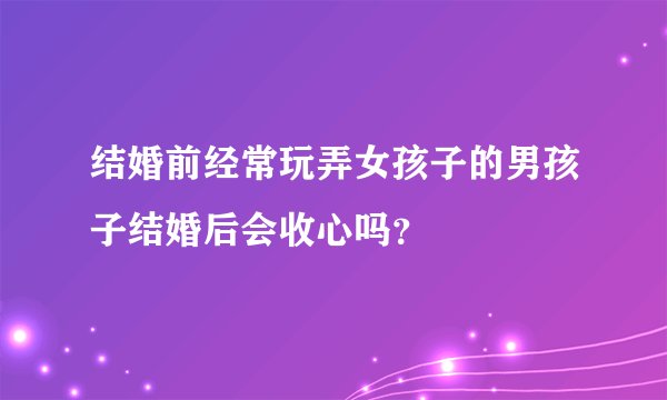 结婚前经常玩弄女孩子的男孩子结婚后会收心吗？