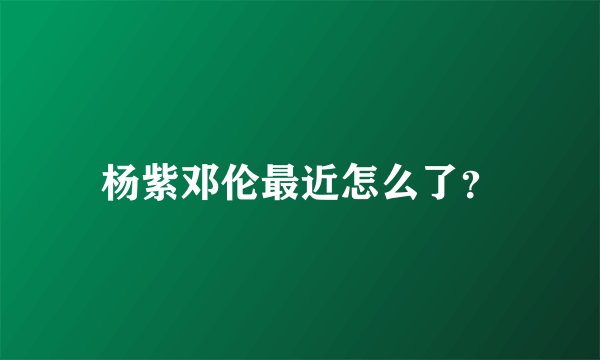 杨紫邓伦最近怎么了？